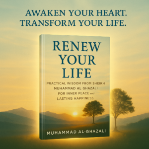 Renew Your Life – Practical Wisdom from Sheikh Muhammad Al-Ghazali | Find Inner Peace & Lasting Happiness